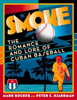 Smoke: The Romance and Lore of Cuban Baseball by Mark Rucker, Peter C. Bjarkman
