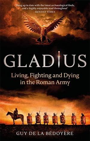 Gladius: Living, Fighting and Dying in the Roman Army by Guy de la Bédoyère