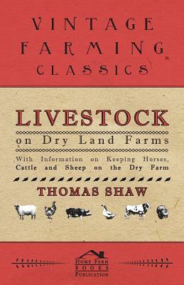 Livestock on Dry Land Farms - With Information on Keeping Horses, Cattle and Sheep on the Dry Farm by Thomas Shaw