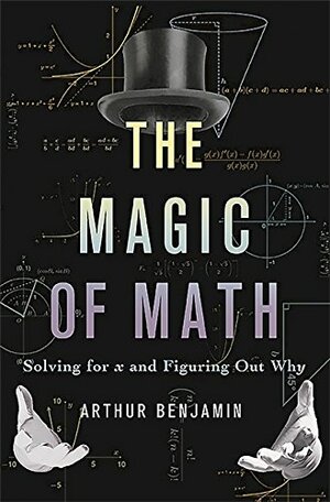 The Magic of Math: Solving for X and Figuring Out Why by Arthur T. Benjamin