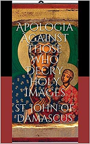 Apologia Against those Who Decry Holy Images by Mary H. Allies, D.P. Curtin, John of Damascus