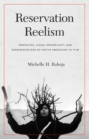 Reservation Reelism: Redfacing, Visual Sovereignty, and Representations of Native Americans in Film by Michelle H. Raheja