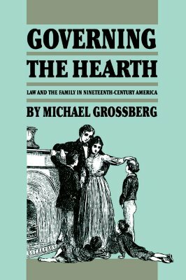 Governing the Hearth: Law and the Family in Nineteenth-Century America by Michael Grossberg