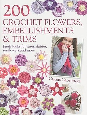 200 Crochet Flowers, Embellishments & Trims: 200 Designs to Add a Crocheted Finish to All Your Clothes and Accessories by Claire Crompton, Claire Crompton