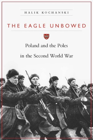 The Eagle Unbowed: Poland and the Poles in the Second World War by Halik Kochanski