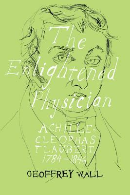 The Enlightened Physician: Achille-Cléophas Flaubert, 1784-1846 by Geoffrey Wall
