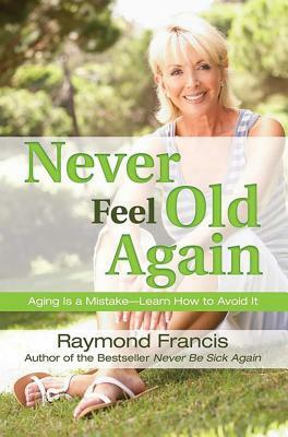 Never Feel Old Again: Aging Is a Mistake--Learn How to Avoid It by Raymond Francis