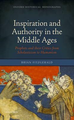Inspiration and Authority in the Middle Ages: Prophets and Their Critics from Scholasticism to Humanism by Brian Fitzgerald