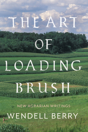 The Art of Loading Brush: New Agrarian Writings by Wendell Berry
