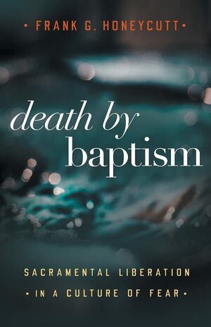 Death by Baptism: Sacramental Liberation in a Culture of Fear by Frank G Honeycutt