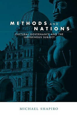 Methods and Nations: Cultural Governance and the Indigenous Subject by Michael J. Shapiro