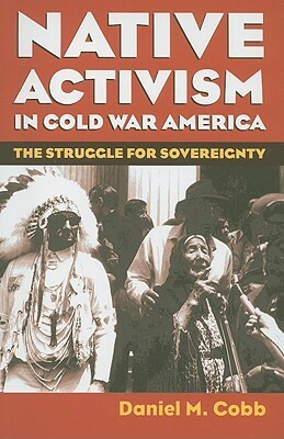 Native Activism in Cold War America: The Struggle for Sovereignty by Daniel M. Cobb