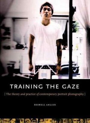 Train Your Gaze: The Theory and Practice of the Comtemporary Portrait by Roswell Angier