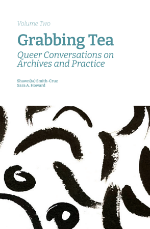 Grabbing Tea: Queer Conversations on Archives and Practice (Volume Two) by Shawn(ta) Smith-Cruz, Sara A. Howard