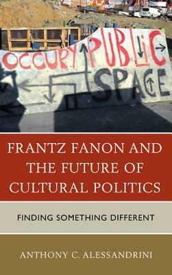 Frantz Fanon and the Future of Cultural Politics: Finding Something Different by Anthony C. Alessandrini