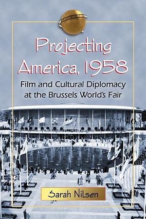 Projecting America, 1958: Film and Cultural Diplomacy at the Brussels World's Fair by Sarah Nilsen