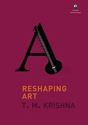 Reshaping Art by T.M. Krishna, Uplaksh Kochhar