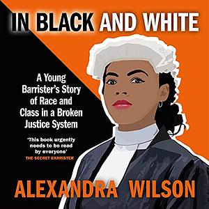 In Black and White: A Young Barrister's Story of Race and Class in a Broken Justice System by Alexandra Wilson