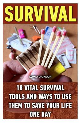 Survival: 18 Vital Survival Tools And Ways To Use Them To Save Your Life One Day: survival handbook, how to survive, survival pr by David Dickson