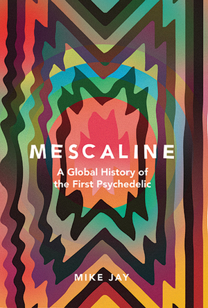 Mescaline: A Global History of the First Psychedelic by Mike Jay