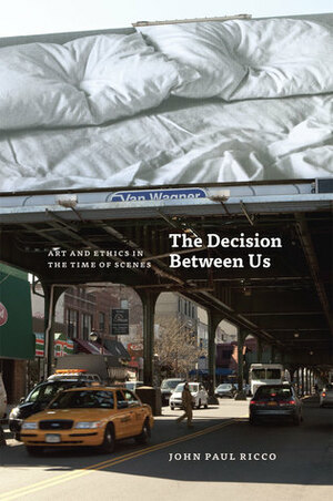 The Decision Between Us: Art and Ethics in the Time of Scenes by John Paul Ricco