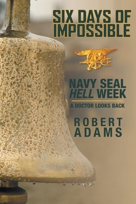 Six Days of Impossible: Navy SEAL Hell Week - A Doctor Looks Back by Robert Adams