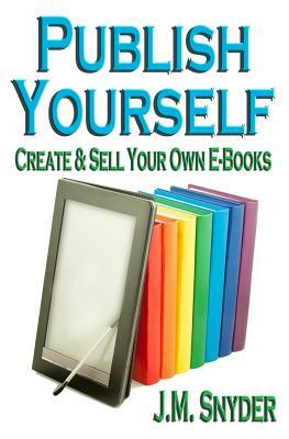 Publish Yourself: Create & Sell Your Own E-Books by J. M. Snyder