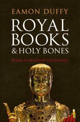 Royal Books and Holy Bones: Essays in Medieval Christianity by Eamon Duffy