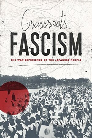 Grassroots Fascism: The War Experience of the Japanese People by Yoshimi Yoshiaki