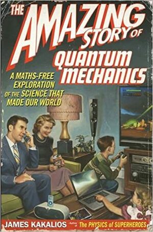 The Amazing Story of Quantum Mechanics: A Maths Free Exploration of Quantum Mechanics by James Kakalios