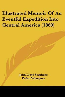 Illustrated Memoir of an Eventful Expedition Into Central America by John Lloyd Stephens, Pedro Velasquez