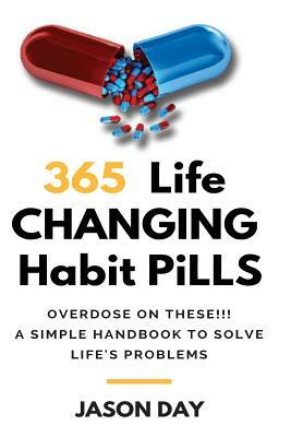 365 Instant Life Changing Habit Pills ... Overdose on These!: A Simple Handbook to Solve Life's Problems!! by Jason Day