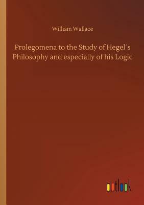 Prolegomena to the Study of Hegel´s Philosophy and Especially of His Logic by William Wallace