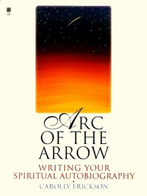 Arc of the Arrow: Writing Your Spiritual Autobiography by Carolly Erickson