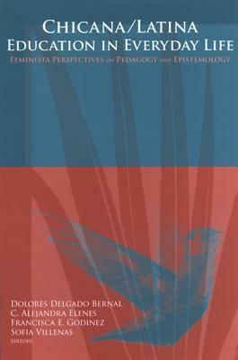 Chicana/Latina Education in Everyday Life: Feminista Perspectives on Pedagogy and Epistemology by Dolores Delgado Bernal, Francisca E. Godinez, C. Alejandra Elenes
