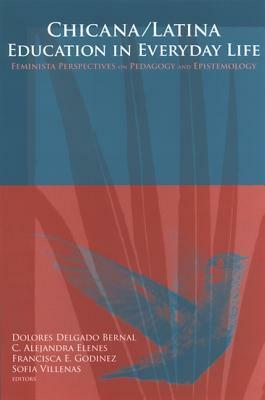 Chicana/Latina Education in Everyday Life: Feminista Perspectives on Pedagogy and Epistemology by Dolores Delgado Bernal, C. Alejandra Elenes, Francisca E. Godinez