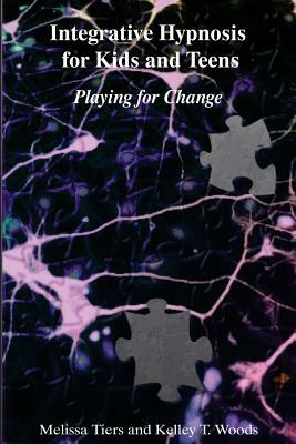 Integrative Hypnosis for Kids and Teens: Playing for Change by Kelley T. Woods, Melissa Tiers