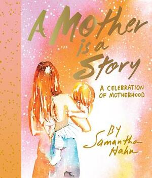 A Mother Is a Story: A Celebration of Motherhood by Samantha Hahn