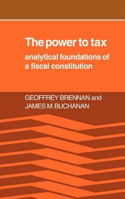 The Power to Tax: Analytic Foundations of a Fiscal Constitution by Geoffrey Brennan, James M. Buchanan