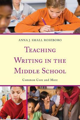 Teaching Writing in the Middle School: Common Core and More by Anna J. Small Roseboro