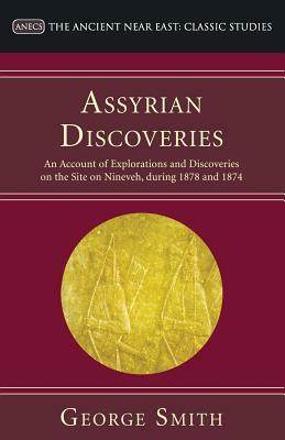 Assyrian Discoveries: An Account of Explorations and Discoveries on the Site on Nineveh, During 1878 and 1874 by George Smith