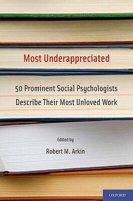Most Underappreciated: 50 Prominent Social Psychologists Describe Their Most Unloved Work by Robert M. Arkin