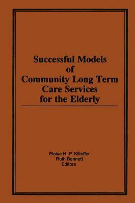 Successful Models of Community Long Term Care Services for the Elderly by Ruth Bennett, Eloise H. Killeffer