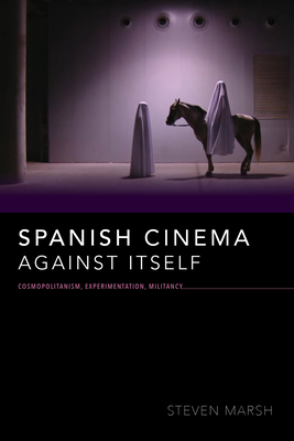 Spanish Cinema Against Itself: Cosmopolitanism, Experimentation, Militancy by Steven Marsh