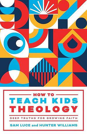 How to Teach Kids Theology: Deep Truths for Growing Faith by Hunter Williams, Sam Luce