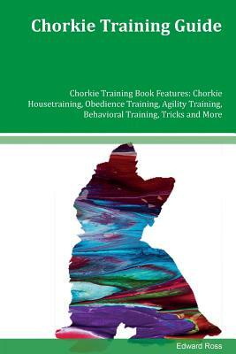 Chorkie Training Guide Chorkie Training Book Features: Chorkie Housetraining, Obedience Training, Agility Training, Behavioral Training, Tricks and Mo by Edward Ross