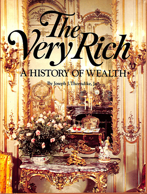 The Very Rich: A History of Wealth by Joseph J. Thorndike Jr.