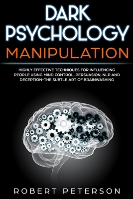 Dark Psychology Manipulation: Highly Effective Techniques for Influencing People Using Mind Control, Persuasion, NLP and Deception-The Subtle Art of by Robert Peterson