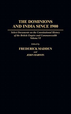 The Dominions and India Since 1900: Select Documents on the Constitutional History of the British Empire and Commonwealth, Volume VI by John Darwin, Frederick Madden