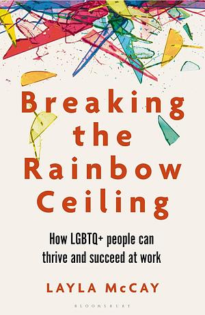 Breaking the Rainbow Ceiling: How LGBTQ+ People Can Thrive and Succeed at Work by Layla McCay